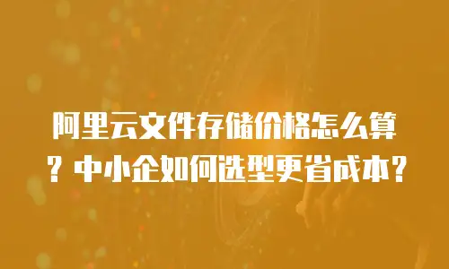 阿里云文件存储价格怎么算？中小企如何选型更省成本？