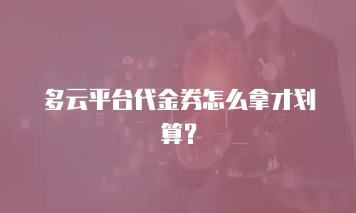多云平台代金券怎么拿才划算？