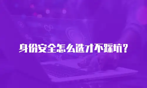 身份安全怎么选才不踩坑？