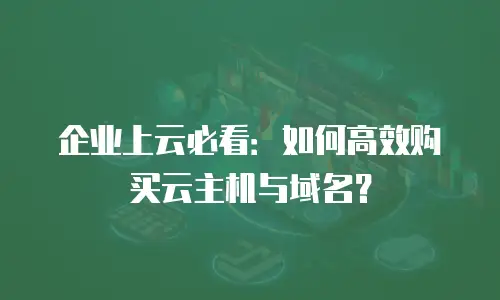 企业上云必看：如何高效购买云主机与域名？