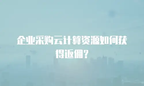企业采购云计算资源如何获得返佣？