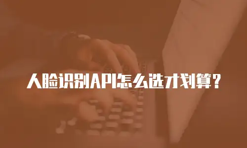 人脸识别API怎么选才划算？