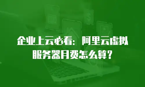企业上云必看：阿里云虚拟服务器月费怎么算？