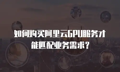 如何购买阿里云GPU服务才能匹配业务需求？