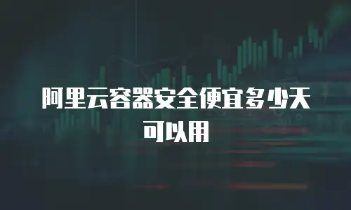 阿里云容器安全便宜多少天可以用
