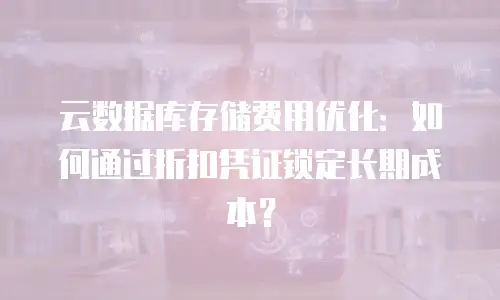 云数据库存储费用优化：如何通过折扣凭证锁定长期成本？
