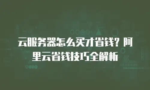 云服务器怎么买才省钱？阿里云省钱技巧全解析