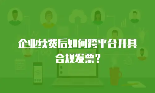 企业续费后如何跨平台开具合规发票？