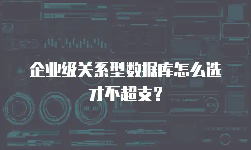 企业级关系型数据库怎么选才不超支？
