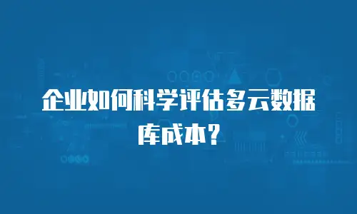企业如何科学评估多云数据库成本？