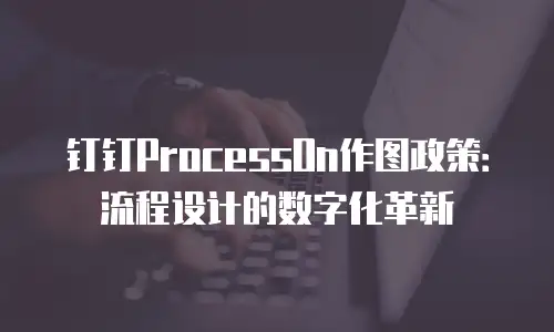 钉钉ProcessOn作图政策：流程设计的数字化革新