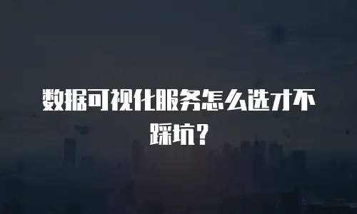 数据可视化服务怎么选才不踩坑？