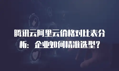 腾讯云阿里云价格对比表分析：企业如何精准选型？