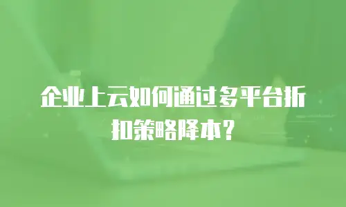 企业上云如何通过多平台折扣策略降本？