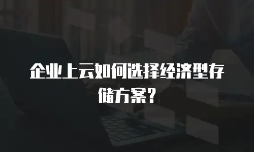 企业上云如何选择经济型存储方案？
