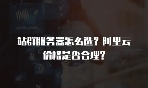 站群服务器怎么选？阿里云价格是否合理？