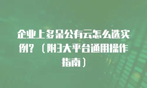 企业上多朵公有云怎么选实例？（附3大平台通用操作指南）