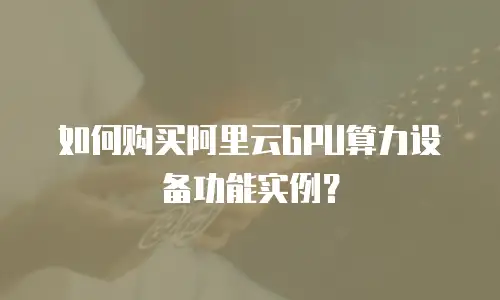 如何购买阿里云GPU算力设备功能实例？