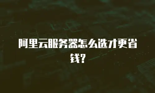 阿里云服务器怎么选才更省钱？