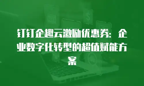 钉钉企趣云激励优惠券：企业数字化转型的超值赋能方案