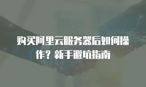 购买阿里云服务器后如何操作？新手避坑指南