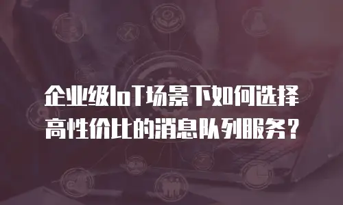 企业级IoT场景下如何选择高性价比的消息队列服务？