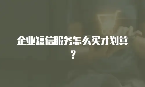企业短信服务怎么买才划算？