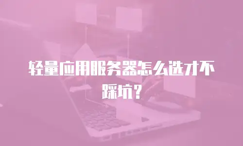 轻量应用服务器怎么选才不踩坑？
