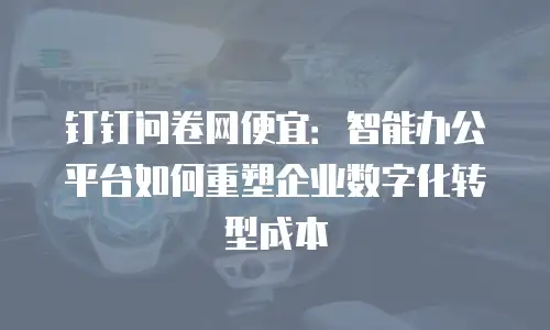 钉钉问卷网便宜：智能办公平台如何重塑企业数字化转型成本