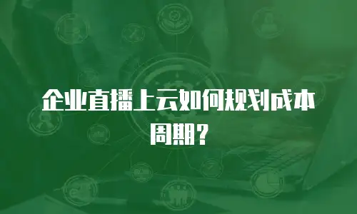 企业直播上云如何规划成本周期？