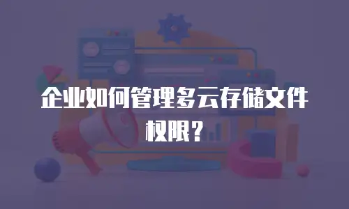 企业如何管理多云存储文件权限？