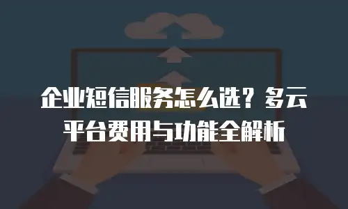 企业短信服务怎么选？多云平台费用与功能全解析