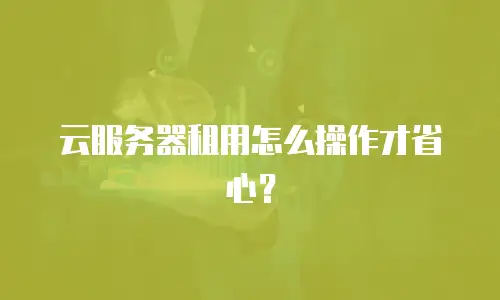 云服务器租用怎么操作才省心？
