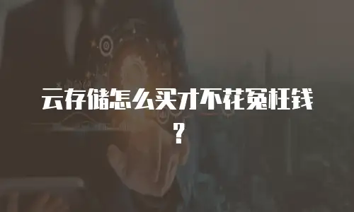 云存储怎么买才不花冤枉钱？
