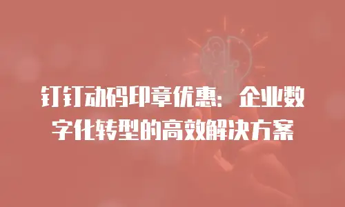 钉钉动码印章优惠：企业数字化转型的高效解决方案