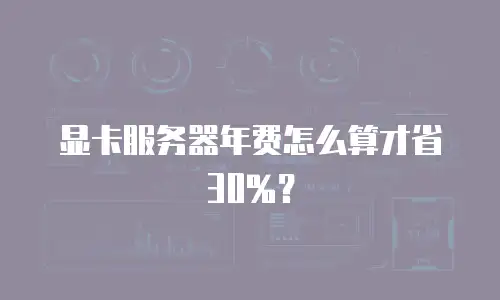 显卡服务器年费怎么算才省30%？
