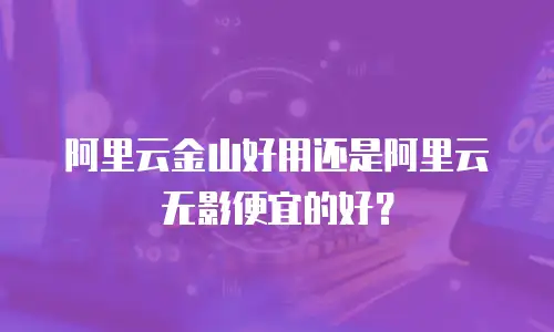 阿里云金山好用还是阿里云无影便宜的好？