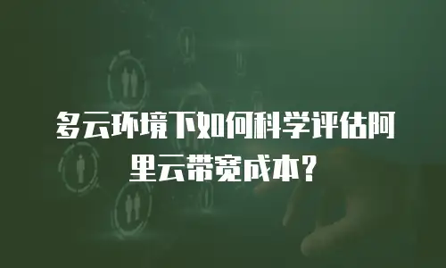 多云环境下如何科学评估阿里云带宽成本？