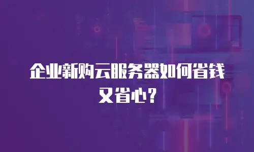 企业新购云服务器如何省钱又省心？