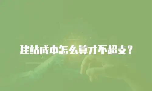建站成本怎么算才不超支？