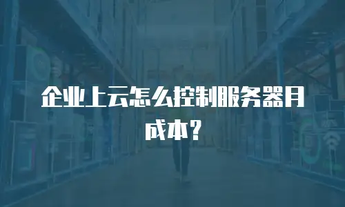 企业上云怎么控制服务器月成本？