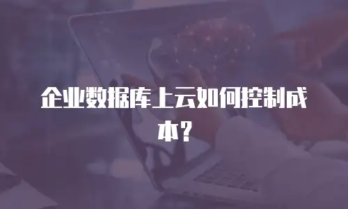 企业数据库上云如何控制成本？