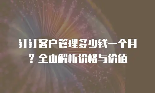 钉钉客户管理多少钱一个月？全面解析价格与价值