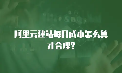 阿里云建站每月成本怎么算才合理？