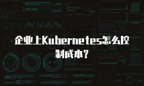 企业上Kubernetes怎么控制成本？