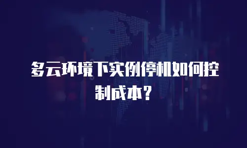 多云环境下实例停机如何控制成本？