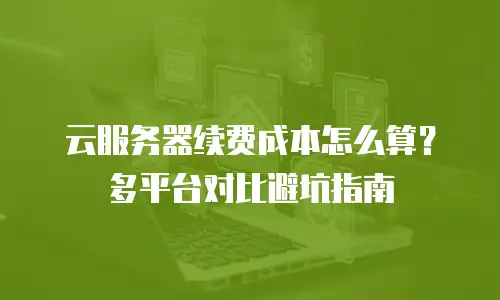云服务器续费成本怎么算？多平台对比避坑指南