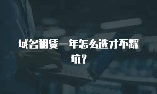 域名租赁一年怎么选才不踩坑？