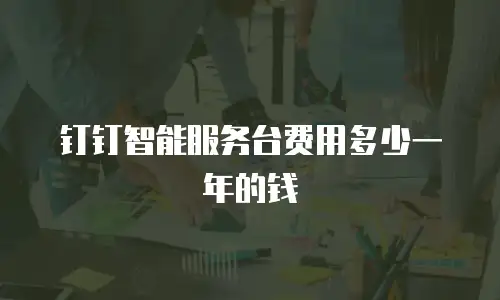 钉钉智能服务台费用多少一年的钱