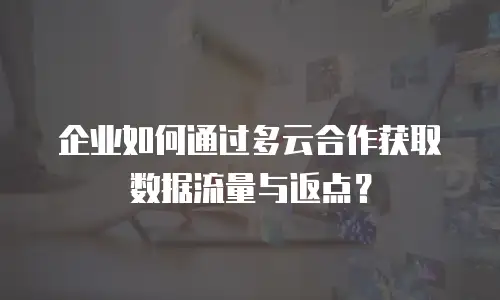 企业如何通过多云合作获取数据流量与返点？